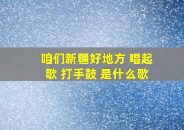 咱们新疆好地方 唱起歌 打手鼓 是什么歌